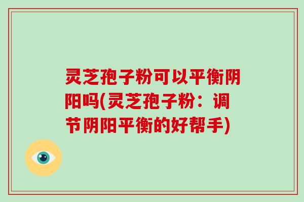 灵芝孢子粉可以平衡阴阳吗(灵芝孢子粉:调节阴阳平衡的好帮手)-第1张图片-破壁灵芝孢子粉研究指南 灵芝孢子粉可以平衡阴阳吗(灵芝孢子粉:调节阴阳平衡的好帮手)-第1张图片-破壁灵芝孢子粉研究指南