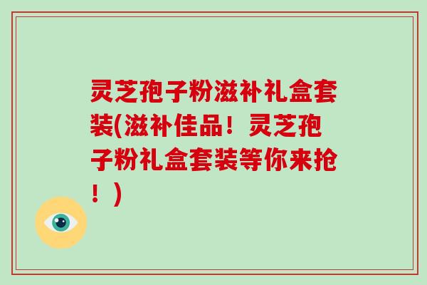 灵芝孢子粉滋补礼盒套装(滋补佳品!灵芝孢子粉礼盒套装等你来抢!)-第1张图片-破壁灵芝孢子粉研究指南 灵芝孢子粉滋补礼盒套装(滋补佳品!灵芝孢子粉礼盒套装等你来抢!)-第1张图片-破壁灵芝孢子粉研究指南