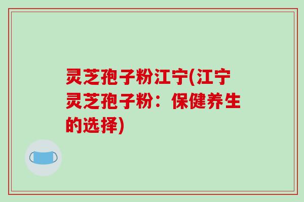 灵芝孢子粉江宁(江宁灵芝孢子粉:保健养生的选择)-第1张图片-破壁灵芝孢子粉研究指南 灵芝孢子粉江宁(江宁灵芝孢子粉:保健养生的选择)-第1张图片-破壁灵芝孢子粉研究指南