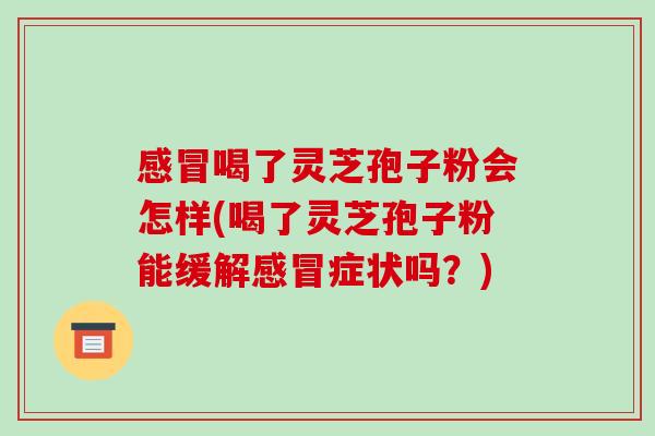 感冒喝了灵芝孢子粉会怎样(喝了灵芝孢子粉能缓解感冒症状吗?)-第1张图片-破壁灵芝孢子粉研究指南 感冒喝了灵芝孢子粉会怎样(喝了灵芝孢子粉能缓解感冒症状吗?)-第1张图片-破壁灵芝孢子粉研究指南