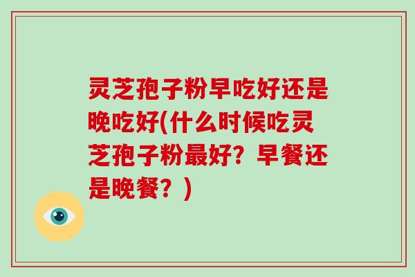 灵芝孢子粉早吃好还是晚吃好(什么时候吃灵芝孢子粉最好?早餐还是晚餐?)-第1张图片-破壁灵芝孢子粉研究指南 灵芝孢子粉早吃好还是晚吃好(什么时候吃灵芝孢子粉最好?早餐还是晚餐?)-第1张图片-破壁灵芝孢子粉研究指南