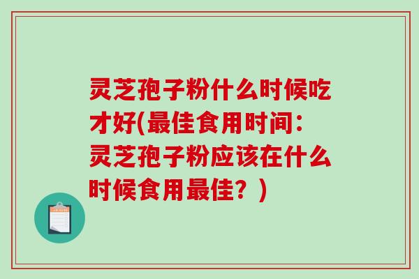 灵芝孢子粉什么时候吃才好(最佳食用时间：灵芝孢子粉应该在什么时候食用最佳？)-第1张图片-破壁灵芝孢子粉研究指南