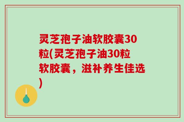 灵芝孢子油软胶囊30粒(灵芝孢子油30粒软胶囊，滋补养生佳选)-第1张图片-破壁灵芝孢子粉研究指南