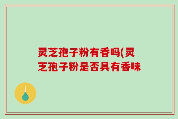 灵芝孢子粉有香吗(灵芝孢子粉是否具有香味-第1张图片-破壁灵芝孢子粉研究指南 灵芝孢子粉有香吗(灵芝孢子粉是否具有香味-第1张图片-破壁灵芝孢子粉研究指南