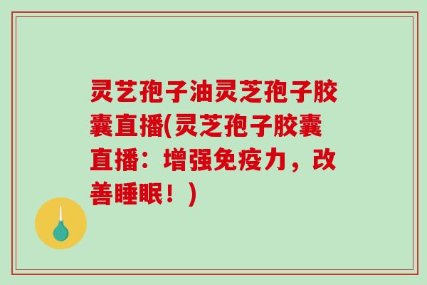 灵艺孢子油灵芝孢子胶囊直播(灵芝孢子胶囊直播:增强免疫力,改善睡眠!)-第1张图片-破壁灵芝孢子粉研究指南 灵艺孢子油灵芝孢子胶囊直播(灵芝孢子胶囊直播:增强免疫力,改善睡眠!)-第1张图片-破壁灵芝孢子粉研究指南