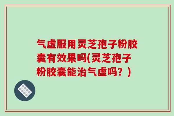 气虚服用灵芝孢子粉胶囊有效果吗(灵芝孢子粉胶囊能治气虚吗?)-第1张图片-破壁灵芝孢子粉研究指南 气虚服用灵芝孢子粉胶囊有效果吗(灵芝孢子粉胶囊能治气虚吗?)-第1张图片-破壁灵芝孢子粉研究指南