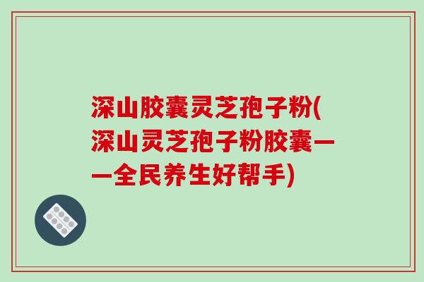 深山胶囊灵芝孢子粉(深山灵芝孢子粉胶囊——全民养生好帮手)-第1张图片-破壁灵芝孢子粉研究指南 深山胶囊灵芝孢子粉(深山灵芝孢子粉胶囊——全民养生好帮手)-第1张图片-破壁灵芝孢子粉研究指南