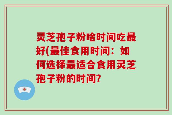 灵芝孢子粉啥时间吃最好(最佳食用时间:如何选择最适合食用灵芝孢子粉的时间?-第1张图片-破壁灵芝孢子粉研究指南 灵芝孢子粉啥时间吃最好(最佳食用时间:如何选择最适合食用灵芝孢子粉的时间?-第1张图片-破壁灵芝孢子粉研究指南