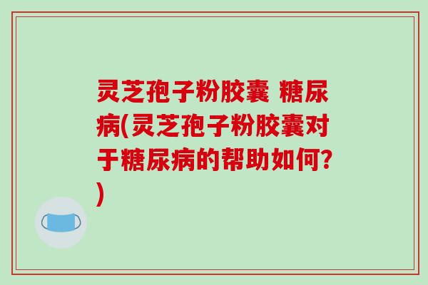 灵芝孢子粉胶囊 糖尿病(灵芝孢子粉胶囊对于糖尿病的帮助如何？)-第1张图片-破壁灵芝孢子粉研究指南