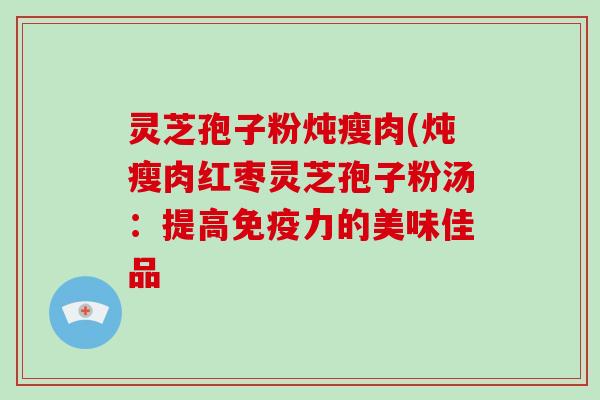 灵芝孢子粉炖瘦肉(炖瘦肉红枣灵芝孢子粉汤:提高免疫力的美味佳品-第1张图片-破壁灵芝孢子粉研究指南 灵芝孢子粉炖瘦肉(炖瘦肉红枣灵芝孢子粉汤:提高免疫力的美味佳品-第1张图片-破壁灵芝孢子粉研究指南