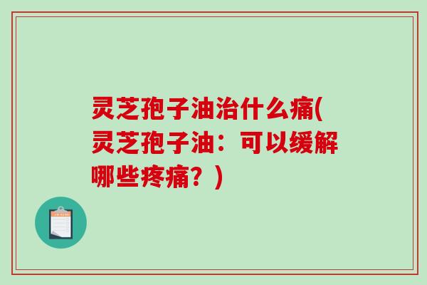 灵芝孢子油治什么痛(灵芝孢子油：可以缓解哪些疼痛？)-第1张图片-破壁灵芝孢子粉研究指南