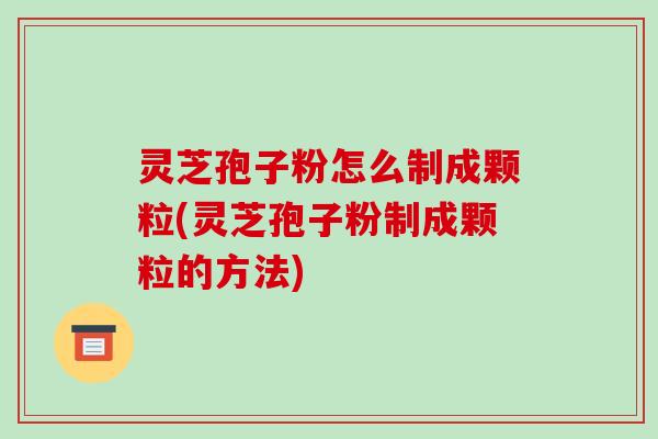 灵芝孢子粉怎么制成颗粒(灵芝孢子粉制成颗粒的方法)-第1张图片-破壁灵芝孢子粉研究指南