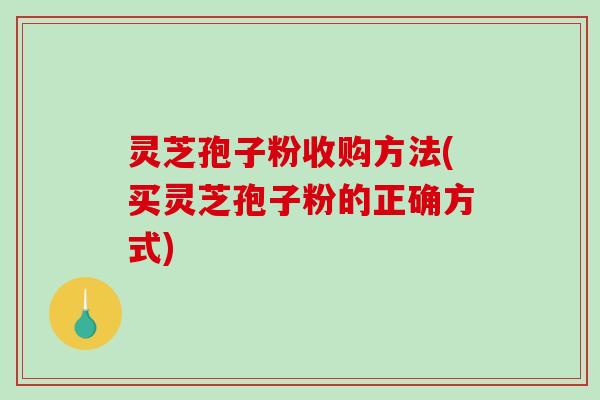 灵芝孢子粉收购方法(买灵芝孢子粉的正确方式)-第1张图片-破壁灵芝孢子粉研究指南 灵芝孢子粉收购方法(买灵芝孢子粉的正确方式)-第1张图片-破壁灵芝孢子粉研究指南