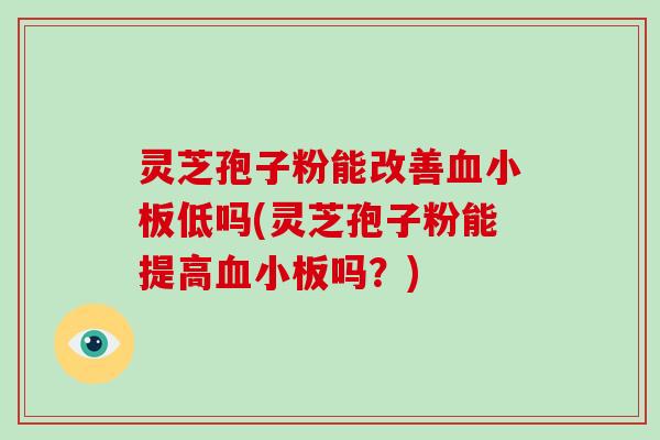 灵芝孢子粉能改善血小板低吗(灵芝孢子粉能提高血小板吗?)-第1张图片-破壁灵芝孢子粉研究指南 灵芝孢子粉能改善血小板低吗(灵芝孢子粉能提高血小板吗?)-第1张图片-破壁灵芝孢子粉研究指南