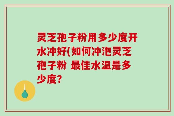 灵芝孢子粉用多少度开水冲好(如何冲泡灵芝孢子粉 最佳水温是多少度?-第1张图片-破壁灵芝孢子粉研究指南 灵芝孢子粉用多少度开水冲好(如何冲泡灵芝孢子粉 最佳水温是多少度?-第1张图片-破壁灵芝孢子粉研究指南