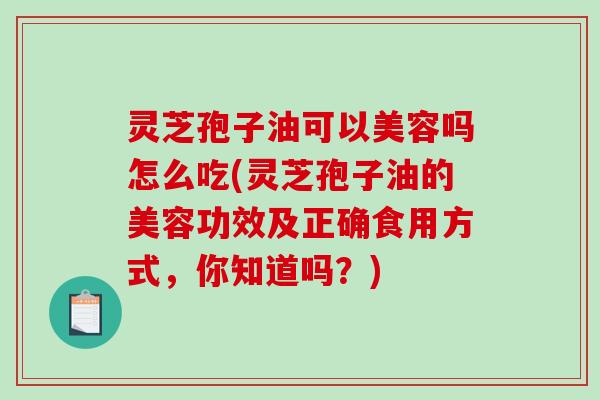 灵芝孢子油可以美容吗怎么吃(灵芝孢子油的美容功效及正确食用方式，你知道吗？)-第1张图片-破壁灵芝孢子粉研究指南
