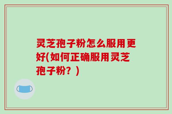 灵芝孢子粉怎么服用更好(如何正确服用灵芝孢子粉？)-第1张图片-破壁灵芝孢子粉研究指南