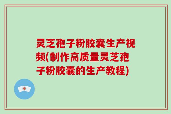 灵芝孢子粉胶囊生产视频(制作高质量灵芝孢子粉胶囊的生产教程)-第1张图片-破壁灵芝孢子粉研究指南 灵芝孢子粉胶囊生产视频(制作高质量灵芝孢子粉胶囊的生产教程)-第1张图片-破壁灵芝孢子粉研究指南
