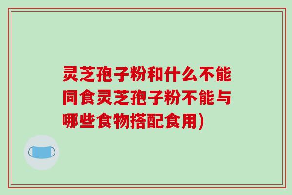 灵芝孢子粉和什么不能同食灵芝孢子粉不能与哪些食物搭配食用)-第1张图片-破壁灵芝孢子粉研究指南 灵芝孢子粉和什么不能同食灵芝孢子粉不能与哪些食物搭配食用)-第1张图片-破壁灵芝孢子粉研究指南