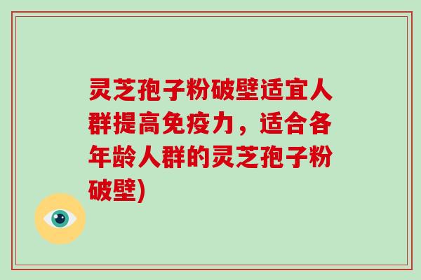 灵芝孢子粉破壁适宜人群提高免疫力,适合各年龄人群的灵芝孢子粉破壁)-第1张图片-破壁灵芝孢子粉研究指南 灵芝孢子粉破壁适宜人群提高免疫力,适合各年龄人群的灵芝孢子粉破壁)-第1张图片-破壁灵芝孢子粉研究指南