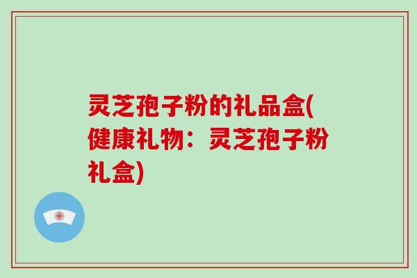 灵芝孢子粉的礼品盒(健康礼物:灵芝孢子粉礼盒)-第1张图片-破壁灵芝孢子粉研究指南 灵芝孢子粉的礼品盒(健康礼物:灵芝孢子粉礼盒)-第1张图片-破壁灵芝孢子粉研究指南