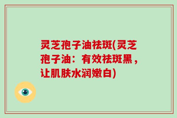 灵芝孢子油祛斑(灵芝孢子油:有效祛斑黑,让肌肤水润嫩白)-第1张图片-破壁灵芝孢子粉研究指南 灵芝孢子油祛斑(灵芝孢子油:有效祛斑黑,让肌肤水润嫩白)-第1张图片-破壁灵芝孢子粉研究指南