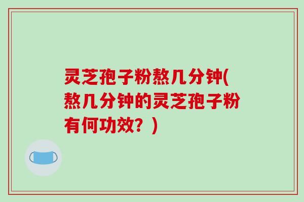 灵芝孢子粉熬几分钟(熬几分钟的灵芝孢子粉有何功效?)-第1张图片-破壁灵芝孢子粉研究指南 灵芝孢子粉熬几分钟(熬几分钟的灵芝孢子粉有何功效?)-第1张图片-破壁灵芝孢子粉研究指南