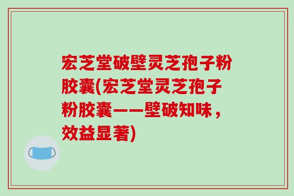 宏芝堂破壁灵芝孢子粉胶囊(宏芝堂灵芝孢子粉胶囊——壁破知味，效益显著)-第1张图片-破壁灵芝孢子粉研究指南