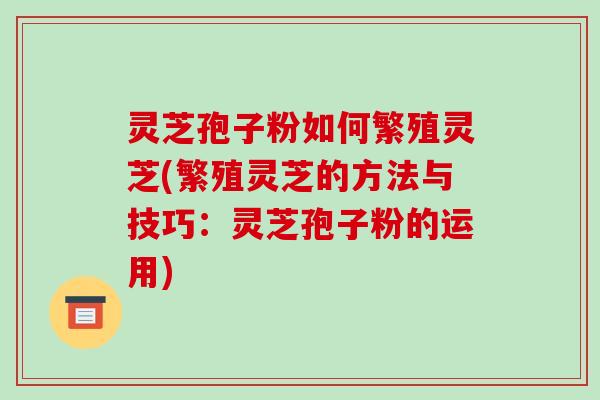 灵芝孢子粉如何繁殖灵芝(繁殖灵芝的方法与技巧:灵芝孢子粉的运用)-第1张图片-破壁灵芝孢子粉研究指南 灵芝孢子粉如何繁殖灵芝(繁殖灵芝的方法与技巧:灵芝孢子粉的运用)-第1张图片-破壁灵芝孢子粉研究指南
