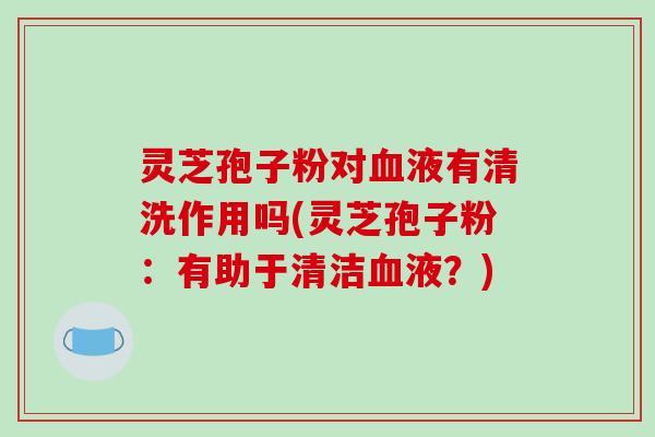 灵芝孢子粉对血液有清洗作用吗(灵芝孢子粉:有助于清洁血液?)-第1张图片-破壁灵芝孢子粉研究指南 灵芝孢子粉对血液有清洗作用吗(灵芝孢子粉:有助于清洁血液?)-第1张图片-破壁灵芝孢子粉研究指南