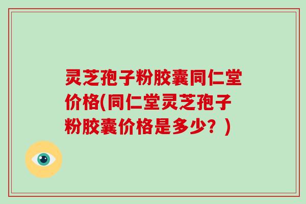 灵芝孢子粉胶囊同仁堂价格(同仁堂灵芝孢子粉胶囊价格是多少?)-第1张图片-破壁灵芝孢子粉研究指南 灵芝孢子粉胶囊同仁堂价格(同仁堂灵芝孢子粉胶囊价格是多少?)-第1张图片-破壁灵芝孢子粉研究指南