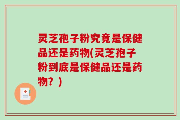 灵芝孢子粉究竟是保健品还是药物(灵芝孢子粉到底是保健品还是药物?)-第1张图片-破壁灵芝孢子粉研究指南 灵芝孢子粉究竟是保健品还是药物(灵芝孢子粉到底是保健品还是药物?)-第1张图片-破壁灵芝孢子粉研究指南