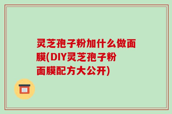 灵芝孢子粉加什么做面膜(DIY灵芝孢子粉面膜配方大公开)-第1张图片-破壁灵芝孢子粉研究指南