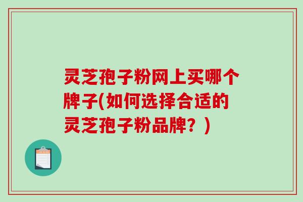 灵芝孢子粉网上买哪个牌子(如何选择合适的灵芝孢子粉品牌?)-第1张图片-破壁灵芝孢子粉研究指南 灵芝孢子粉网上买哪个牌子(如何选择合适的灵芝孢子粉品牌?)-第1张图片-破壁灵芝孢子粉研究指南