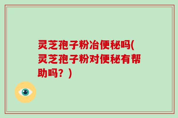 灵芝孢子粉冶便秘吗(灵芝孢子粉对便秘有帮助吗?)-第1张图片-破壁灵芝孢子粉研究指南 灵芝孢子粉冶便秘吗(灵芝孢子粉对便秘有帮助吗?)-第1张图片-破壁灵芝孢子粉研究指南