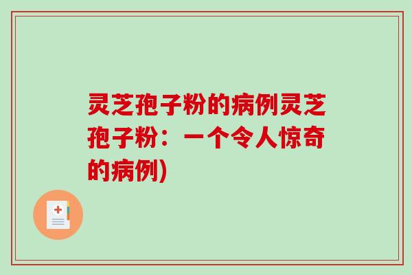 灵芝孢子粉的病例灵芝孢子粉:一个令人惊奇的病例)-第1张图片-破壁灵芝孢子粉研究指南 灵芝孢子粉的病例灵芝孢子粉:一个令人惊奇的病例)-第1张图片-破壁灵芝孢子粉研究指南