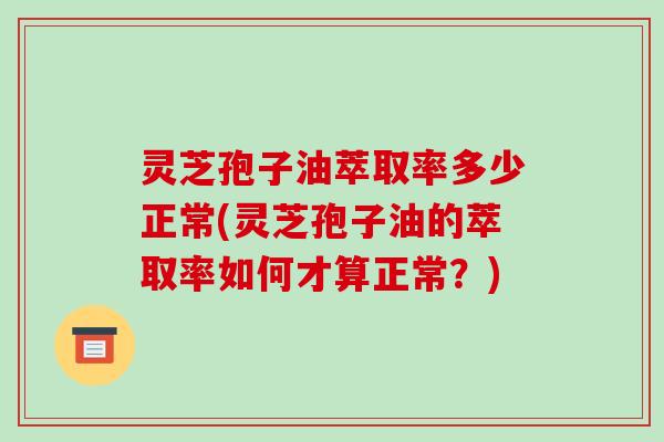 灵芝孢子油萃取率多少正常(灵芝孢子油的萃取率如何才算正常？)-第1张图片-破壁灵芝孢子粉研究指南