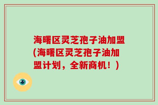 海曙区灵芝孢子油加盟(海曙区灵芝孢子油加盟计划,全新商机!)-第1张图片-破壁灵芝孢子粉研究指南 海曙区灵芝孢子油加盟(海曙区灵芝孢子油加盟计划,全新商机!)-第1张图片-破壁灵芝孢子粉研究指南