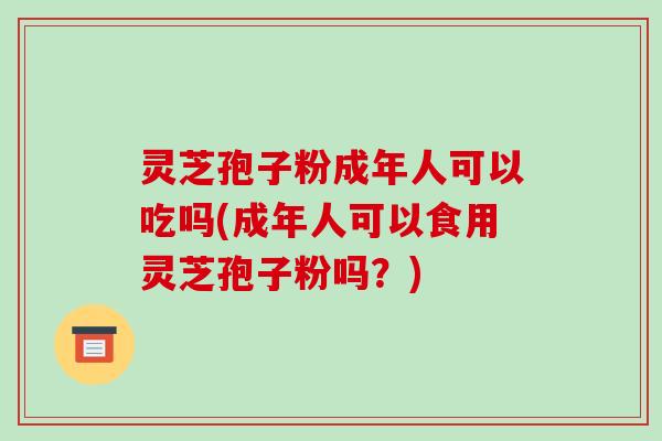 灵芝孢子粉成年人可以吃吗(成年人可以食用灵芝孢子粉吗?)-第1张图片-破壁灵芝孢子粉研究指南 灵芝孢子粉成年人可以吃吗(成年人可以食用灵芝孢子粉吗?)-第1张图片-破壁灵芝孢子粉研究指南