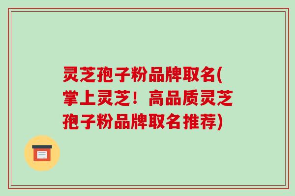 灵芝孢子粉品牌取名(掌上灵芝！高品质灵芝孢子粉品牌取名推荐)-第1张图片-破壁灵芝孢子粉研究指南