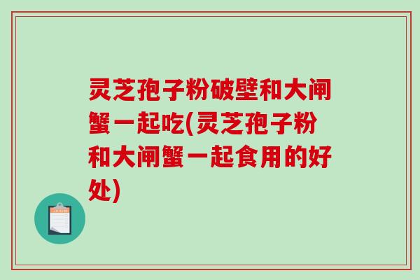 灵芝孢子粉破壁和大闸蟹一起吃(灵芝孢子粉和大闸蟹一起食用的好处)-第1张图片-破壁灵芝孢子粉研究指南 灵芝孢子粉破壁和大闸蟹一起吃(灵芝孢子粉和大闸蟹一起食用的好处)-第1张图片-破壁灵芝孢子粉研究指南