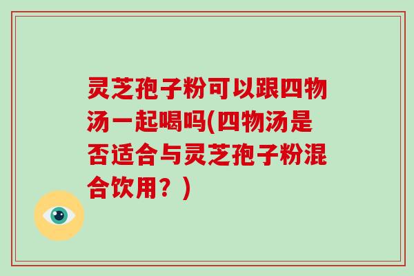 灵芝孢子粉可以跟四物汤一起喝吗(四物汤是否适合与灵芝孢子粉混合饮用?)-第1张图片-破壁灵芝孢子粉研究指南 灵芝孢子粉可以跟四物汤一起喝吗(四物汤是否适合与灵芝孢子粉混合饮用?)-第1张图片-破壁灵芝孢子粉研究指南