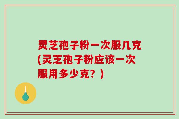 灵芝孢子粉一次服几克(灵芝孢子粉应该一次服用多少克？)-第1张图片-破壁灵芝孢子粉研究指南