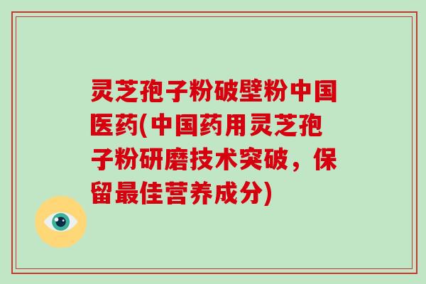 灵芝孢子粉破壁粉中国医药(中国药用灵芝孢子粉研磨技术突破,保留最佳营养成分)-第1张图片-破壁灵芝孢子粉研究指南 灵芝孢子粉破壁粉中国医药(中国药用灵芝孢子粉研磨技术突破,保留最佳营养成分)-第1张图片-破壁灵芝孢子粉研究指南
