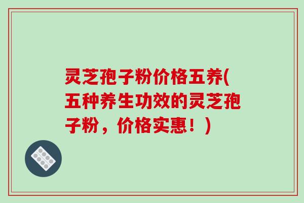 灵芝孢子粉价格五养(五种养生功效的灵芝孢子粉,价格实惠!)-第1张图片-破壁灵芝孢子粉研究指南 灵芝孢子粉价格五养(五种养生功效的灵芝孢子粉,价格实惠!)-第1张图片-破壁灵芝孢子粉研究指南