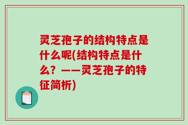 灵芝孢子的结构特点是什么呢(结构特点是什么？——灵芝孢子的特征简析)-第1张图片-破壁灵芝孢子粉研究指南