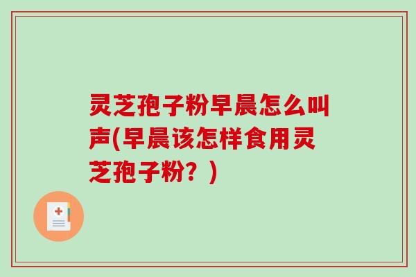 灵芝孢子粉早晨怎么叫声(早晨该怎样食用灵芝孢子粉?)-第1张图片-破壁灵芝孢子粉研究指南 灵芝孢子粉早晨怎么叫声(早晨该怎样食用灵芝孢子粉?)-第1张图片-破壁灵芝孢子粉研究指南