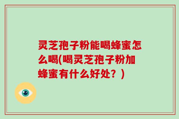灵芝孢子粉能喝蜂蜜怎么喝(喝灵芝孢子粉加蜂蜜有什么好处?)-第1张图片-破壁灵芝孢子粉研究指南 灵芝孢子粉能喝蜂蜜怎么喝(喝灵芝孢子粉加蜂蜜有什么好处?)-第1张图片-破壁灵芝孢子粉研究指南