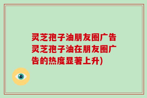 灵芝孢子油朋友圈广告灵芝孢子油在朋友圈广告的热度显著上升)-第1张图片-破壁灵芝孢子粉研究指南 灵芝孢子油朋友圈广告灵芝孢子油在朋友圈广告的热度显著上升)-第1张图片-破壁灵芝孢子粉研究指南