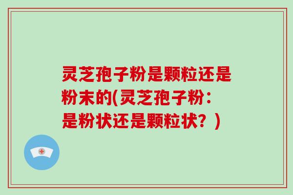 灵芝孢子粉是颗粒还是粉末的(灵芝孢子粉:是粉状还是颗粒状?)-第1张图片-破壁灵芝孢子粉研究指南 灵芝孢子粉是颗粒还是粉末的(灵芝孢子粉:是粉状还是颗粒状?)-第1张图片-破壁灵芝孢子粉研究指南